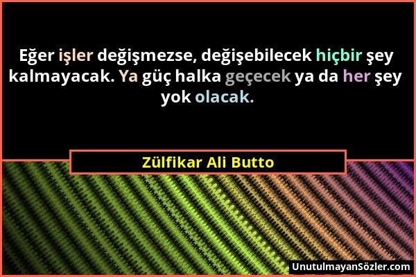 Zülfikar Ali Butto - Eğer işler değişmezse, değişebilecek hiçbir şey kalmayacak. Ya güç halka geçecek ya da her şey yok olacak....