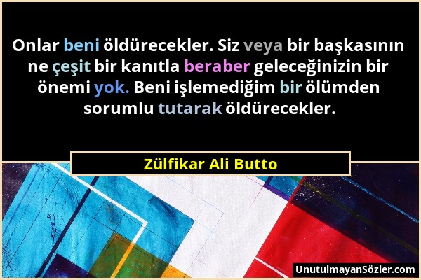 Zülfikar Ali Butto - Onlar beni öldürecekler. Siz veya bir başkasının ne çeşit bir kanıtla beraber geleceğinizin bir önemi yok. Beni işlemediğim bir ö...