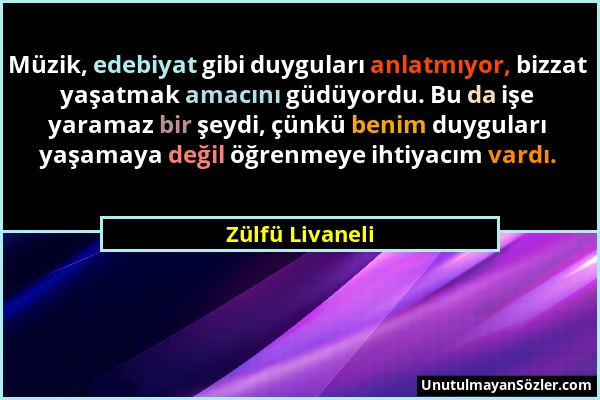 Zülfü Livaneli - Müzik, edebiyat gibi duyguları anlatmıyor, bizzat yaşatmak amacını güdüyordu. Bu da işe yaramaz bir şeydi, çünkü benim duyguları yaşa...