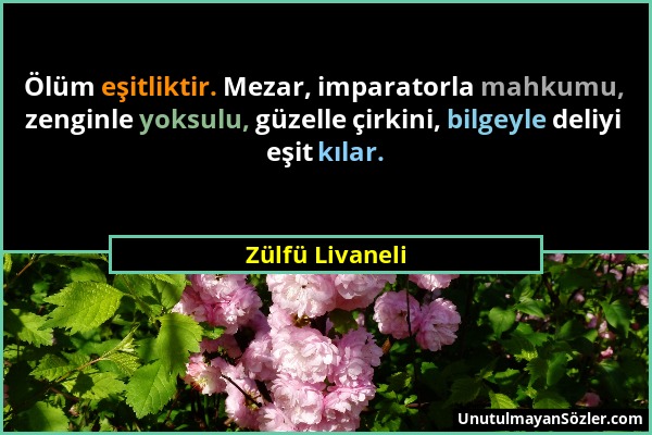 Zülfü Livaneli - Ölüm eşitliktir. Mezar, imparatorla mahkumu, zenginle yoksulu, güzelle çirkini, bilgeyle deliyi eşit kılar....