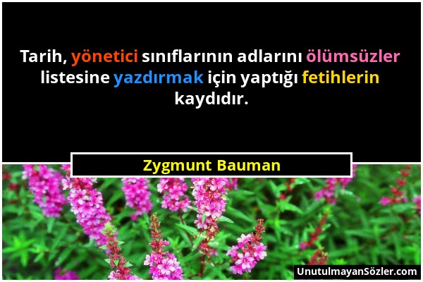 Zygmunt Bauman - Tarih, yönetici sınıflarının adlarını ölümsüzler listesine yazdırmak için yaptığı fetihlerin kaydıdır....