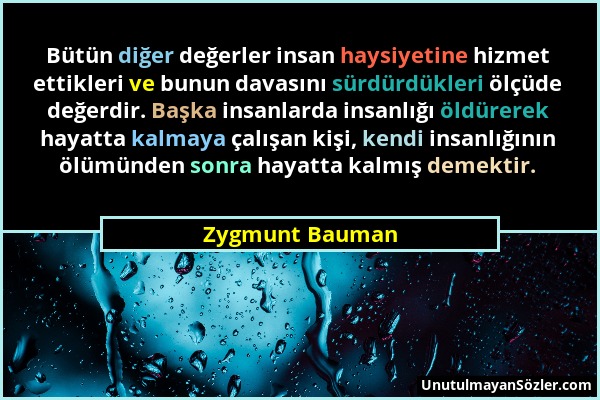 Zygmunt Bauman - Bütün diğer değerler insan haysiyetine hizmet ettikleri ve bunun davasını sürdürdükleri ölçüde değerdir. Başka insanlarda insanlığı ö...