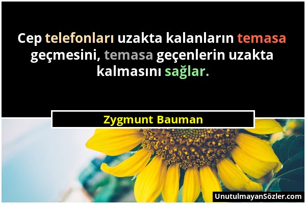 Zygmunt Bauman - Cep telefonları uzakta kalanların temasa geçmesini, temasa geçenlerin uzakta kalmasını sağlar....