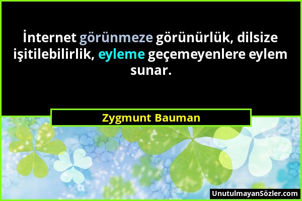 Zygmunt Bauman - İnternet görünmeze görünürlük, dilsize işitilebilirlik, eyleme geçemeyenlere eylem sunar....
