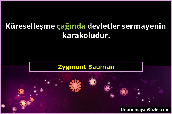 Zygmunt Bauman - Küreselleşme çağında devletler sermayenin karakoludur....