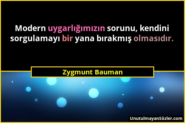 Zygmunt Bauman - Modern uygarlığımızın sorunu, kendini sorgulamayı bir yana bırakmış olmasıdır....